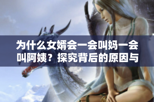 为什么女婿会一会叫妈一会叫阿姨？探究背后的原因与意义