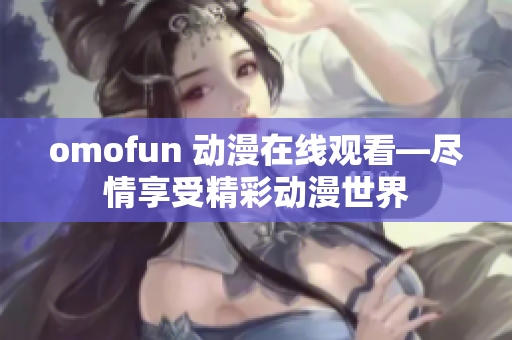 omofun 动漫在线观看—尽情享受精彩动漫世界