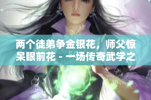 两个徒弟争金银花，师父惊呆眼前花 - 一场传奇武学之争