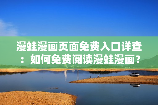 漫蛙漫画页面免费入口详查：如何免费阅读漫蛙漫画？