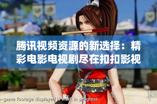 腾讯视频资源的新选择：精彩电影电视剧尽在扣扣影视(1)