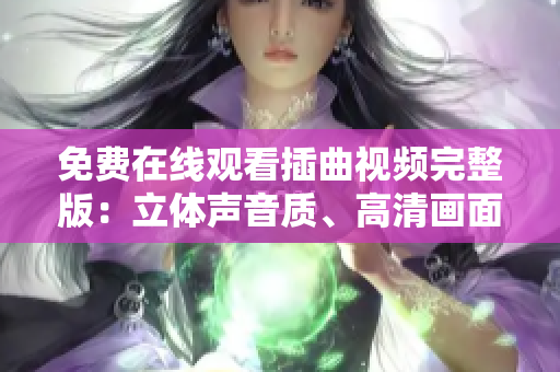 免费在线观看插曲视频完整版：立体声音质、高清画面震撼呈现！