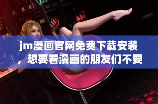 jm漫画官网免费下载安装，想要看漫画的朋友们不要错过!