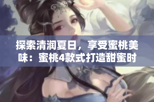 探索清润夏日，享受蜜桃美味：蜜桃4款式打造甜蜜时光！