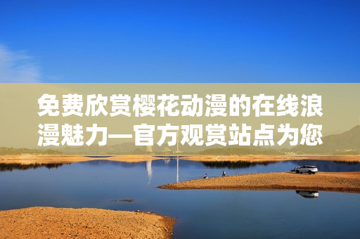 免费欣赏樱花动漫的在线浪漫魅力—官方观赏站点为您呈现！