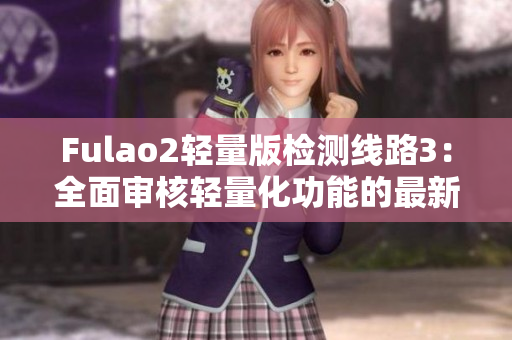 Fulao2轻量版检测线路3：全面审核轻量化功能的最新进展