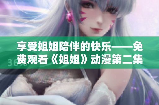 享受姐姐陪伴的快乐——免费观看《姐姐》动漫第二集