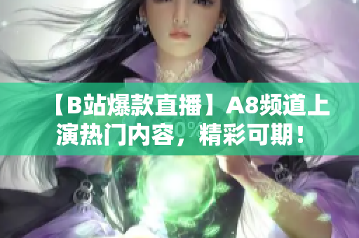 【B站爆款直播】A8频道上演热门内容，精彩可期！
