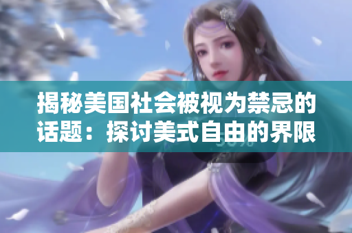 揭秘美国社会被视为禁忌的话题：探讨美式自由的界限和价值观（不越界）