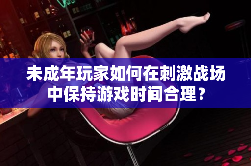 未成年玩家如何在刺激战场中保持游戏时间合理？