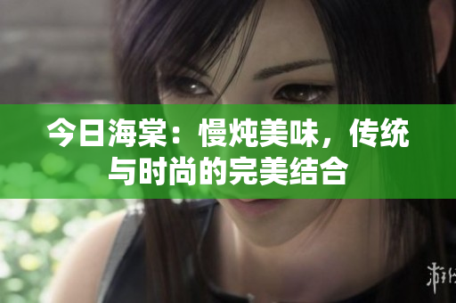 今日海棠：慢炖美味，传统与时尚的完美结合