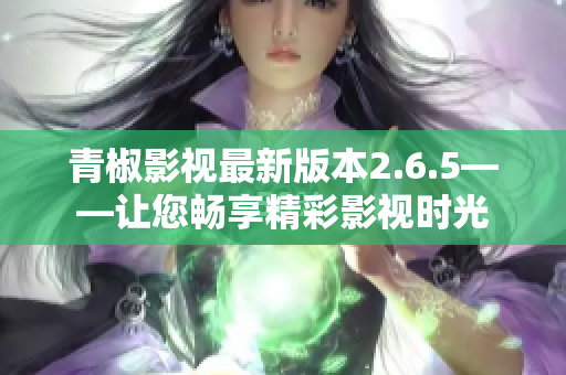 青椒影视最新版本2.6.5——让您畅享精彩影视时光