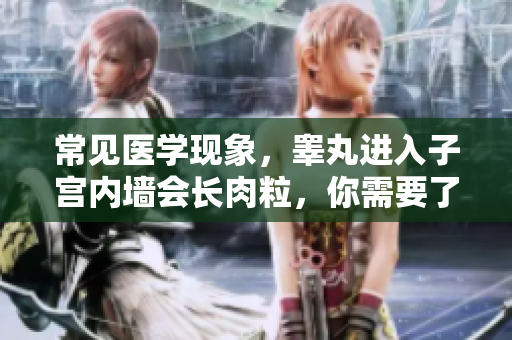 常见医学现象，睾丸进入子宫内墙会长肉粒，你需要了解这些知识！