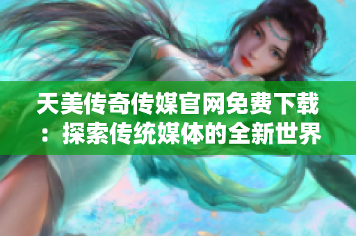 天美传奇传媒官网免费下载：探索传统媒体的全新世界