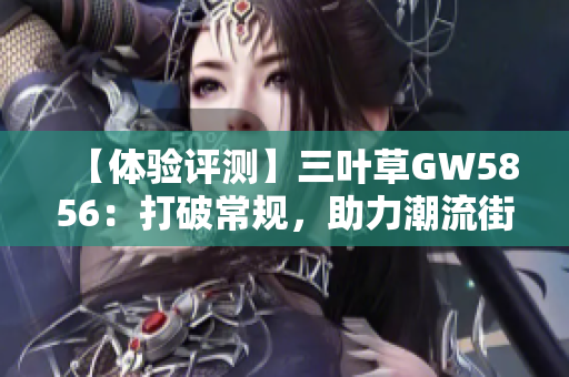 【体验评测】三叶草GW5856：打破常规，助力潮流街头风格！