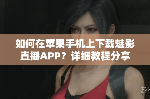 如何在苹果手机上下载魅影直播APP？详细教程分享