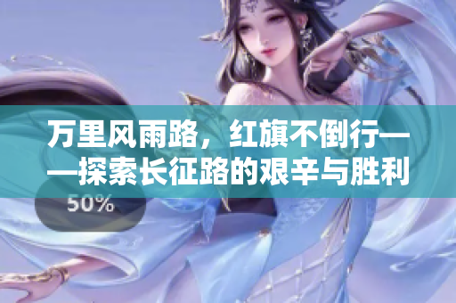 万里风雨路，红旗不倒行——探索长征路的艰辛与胜利