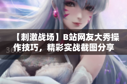 【刺激战场】B站网友大秀操作技巧，精彩实战截图分享！