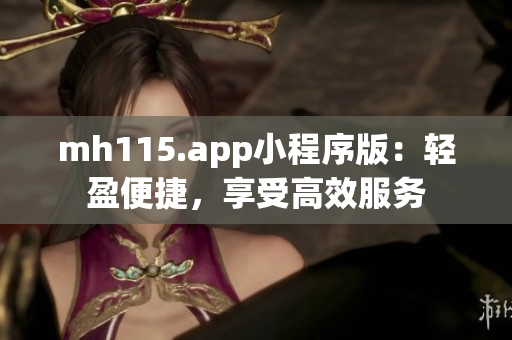 mh115.app小程序版：轻盈便捷，享受高效服务