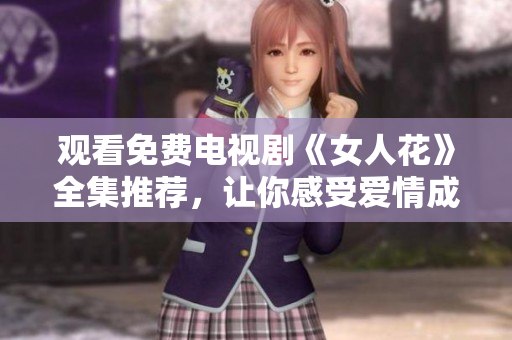 观看免费电视剧《女人花》全集推荐，让你感受爱情成长路！