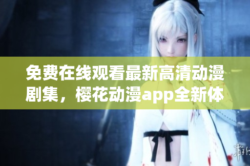 免费在线观看最新高清动漫剧集，樱花动漫app全新体验