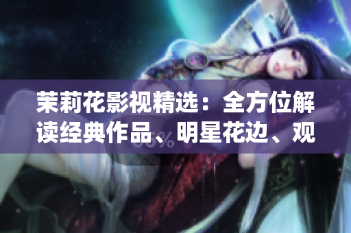 茉莉花影视精选：全方位解读经典作品、明星花边、观影攻略纵览(1)