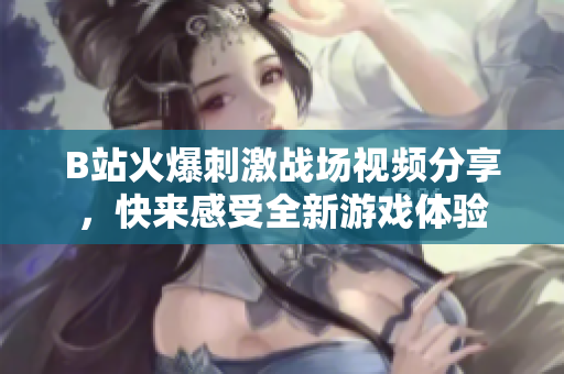B站火爆刺激战场视频分享，快来感受全新游戏体验