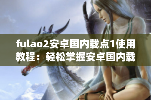 fulao2安卓国内载点1使用教程：轻松掌握安卓国内载点1的操作技巧(1)