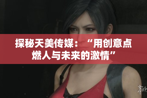 探秘天美传媒：“用创意点燃人与未来的激情”