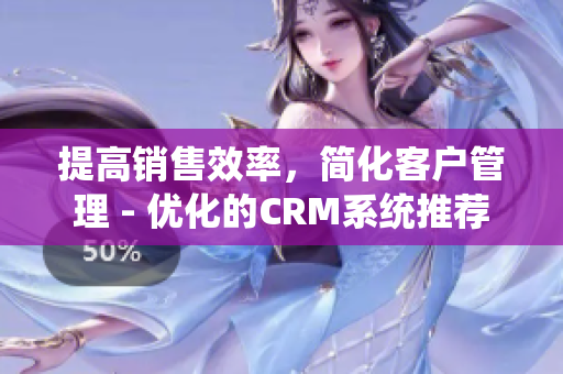 提高销售效率，简化客户管理 - 优化的CRM系统推荐