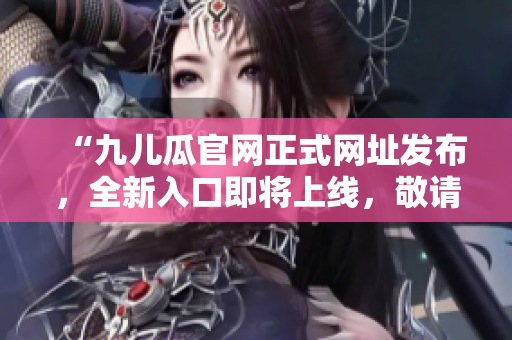 “九儿瓜官网正式网址发布，全新入口即将上线，敬请期待！”