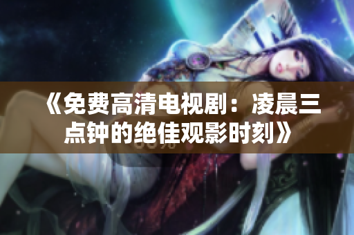 《免费高清电视剧：凌晨三点钟的绝佳观影时刻》