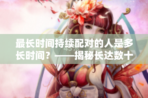 最长时间持续配对的人是多长时间？——揭秘长达数十年的幸福奥秘