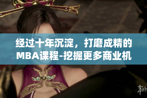 经过十年沉淀，打磨成精的MBA课程-挖掘更多商业机会(1)
