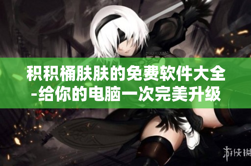 积积桶肤肤的免费软件大全-给你的电脑一次完美升级！