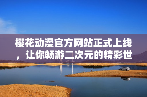 樱花动漫官方网站正式上线，让你畅游二次元的精彩世界！