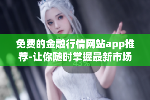 免费的金融行情网站app推荐-让你随时掌握最新市场动态
