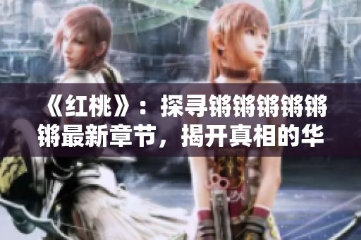 《红桃》：探寻锵锵锵锵锵锵最新章节，揭开真相的华丽序曲