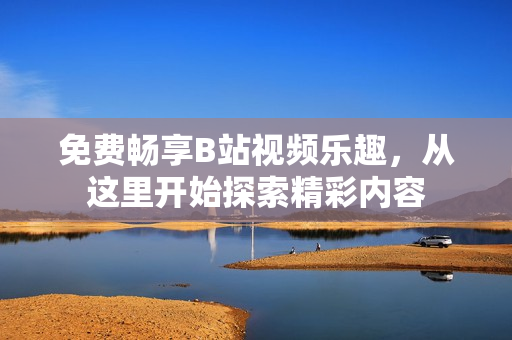 免费畅享B站视频乐趣，从这里开始探索精彩内容