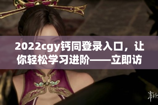 2022cgy钙同登录入口，让你轻松学习进阶——立即访问！