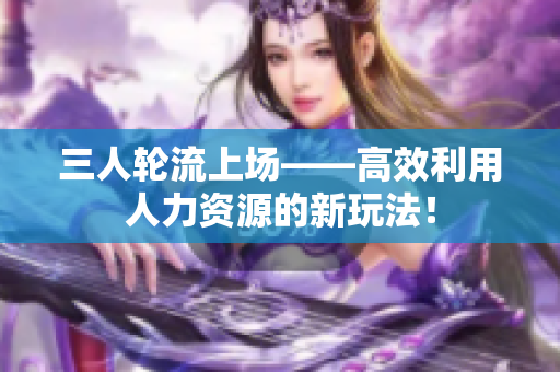 三人轮流上场——高效利用人力资源的新玩法！