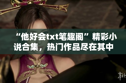 “他好会txt笔趣阁”精彩小说合集，热门作品尽在其中