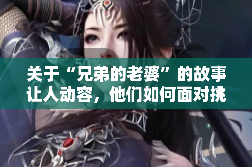 关于“兄弟的老婆”的故事让人动容，他们如何面对挑战？