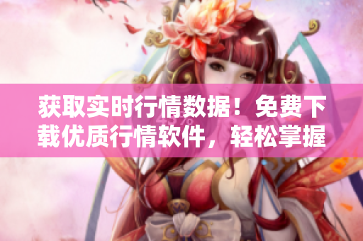 获取实时行情数据！免费下载优质行情软件，轻松掌握投资趋势