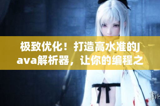 极致优化！打造高水准的Java解析器，让你的编程之旅更加畅通无阻