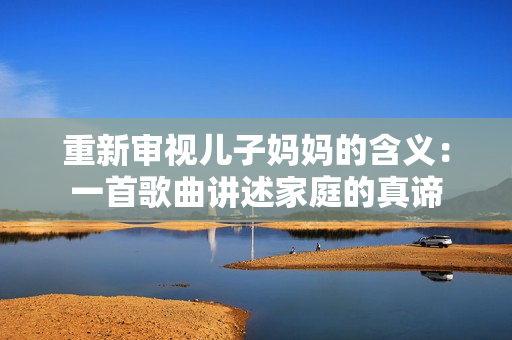 重新审视儿子妈妈的含义：一首歌曲讲述家庭的真谛
