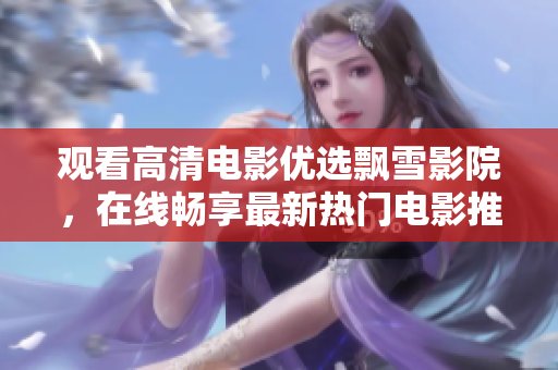 观看高清电影优选飘雪影院，在线畅享最新热门电影推荐