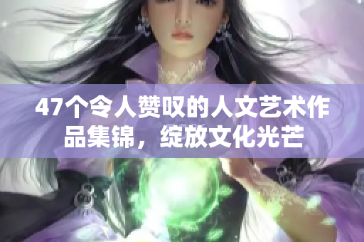 47个令人赞叹的人文艺术作品集锦，绽放文化光芒