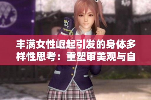 丰满女性崛起引发的身体多样性思考：重塑审美观与自我接纳