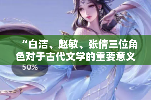 “白洁、赵敏、张倩三位角色对于古代文学的重要意义”